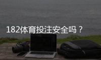 182体育投注安全吗？真实评测、资质审查与提现风险全面解析