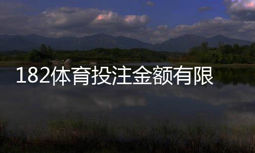 182体育投注金额有限制吗?充值、单注与日累计投注额度全解析