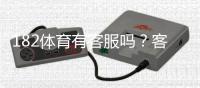 182体育有客服吗？客服渠道、响应时间与常见问题全解析