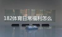 182体育日常福利怎么玩？领取攻略、优惠种类与注意事项