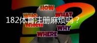 182体育注册麻烦吗？一步步教你快速完成注册与常见问题解答