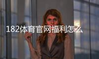 182体育官网福利怎么领取？新用户注册、首存奖励与优惠活动全攻略