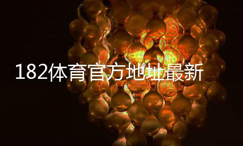182体育官方地址最新入口:官网访问方法、登录技巧与安全验证详解