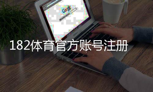 182体育官方账号注册流程详解：新手图文教程与常见问题解答