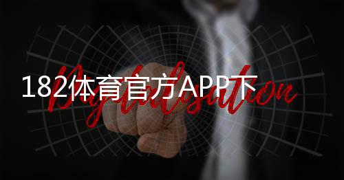 182体育官方APP下载教程：官方下载渠道、安卓版iOS安装步骤与常见问题解答