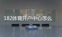 182体育开户中心怎么注册？新手开户流程、身份验证与安全注意事项