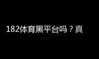 182体育黑平台吗？真相调查与风险提示