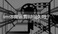im体育运营时间久吗？资深玩家解析平台历史与稳定性