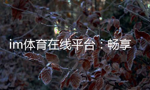 im体育在线平台：畅享顶级赛事投注与电子游艺乐趣