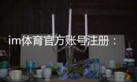 im体育官方账号注册：轻松完成注册流程畅享顶级体育投注体验