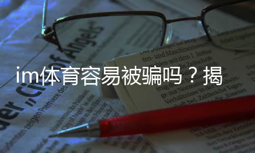 im体育容易被骗吗?揭秘平台安全性与防骗技巧