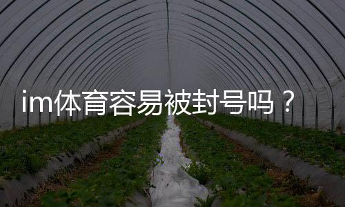 im体育容易被封号吗？资深玩家揭秘防封技巧与平台选择