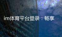 im体育平台登录：畅享顶级赛事投注与电子游艺体验