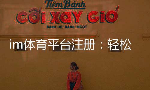 im体育平台注册：轻松完成三步快速开户指南