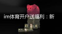 im体育开户送福利：新用户专享豪礼及高额返水优惠