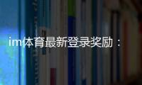 im体育最新登录奖励：揭秘新用户专享福利与高额返利活动