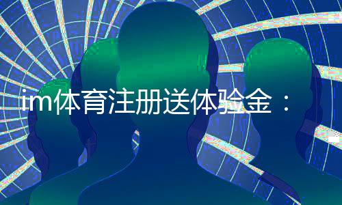 im体育注册送体验金：新用户专享豪礼首存即送高额彩金