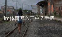 im体育怎么开户？手把手教你轻松完成注册流程