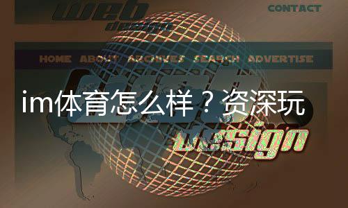im体育怎么样？资深玩家带你全面评测平台体验