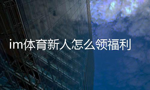 im体育新人怎么领福利?手把手教你轻松获取新人礼包