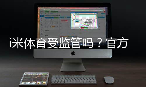 i米体育受监管吗？官方资质与监管情况全面解析