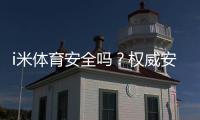 i米体育安全吗？权威安全性评测、合规资质与用户口碑全解析