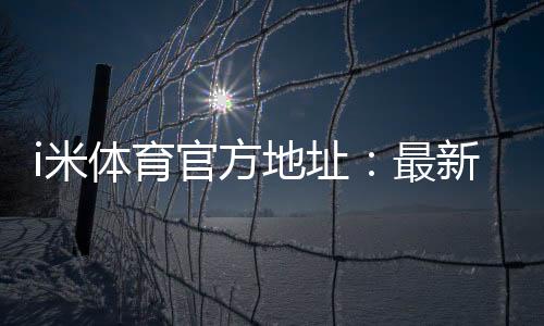 i米体育官方地址：最新官网入口及安全投注指南