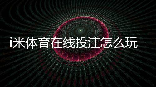 i米体育在线投注怎么玩?新手入门、玩法规则与安全技巧全攻略