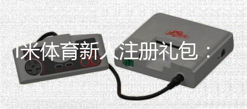 i米体育新人注册礼包：首存礼金最高领1888元