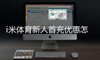 i米体育新人首充优惠怎么领取？2026最新攻略、规则与注意事项