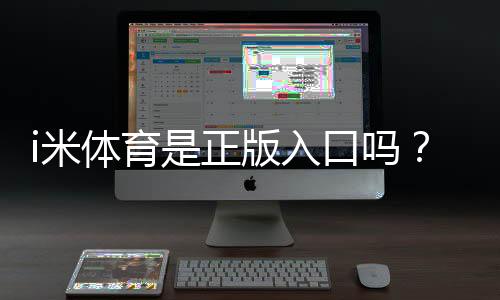 i米体育是正版入口吗？权威验证与安全下载指南
