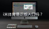 i米体育是正版入口吗？权威验证与安全下载指南