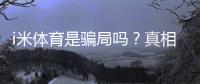 i米体育是骗局吗？真相调查、用户投诉与防骗维权全攻略
