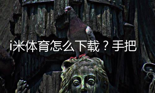 i米体育怎么下载？手把手教你轻松获取安装包