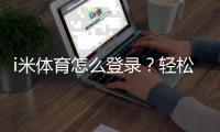 i米体育怎么登录？轻松掌握登录步骤与技巧