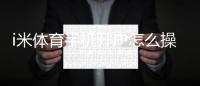 i米体育手机开户怎么操作？新手注册流程与安全验证全攻略