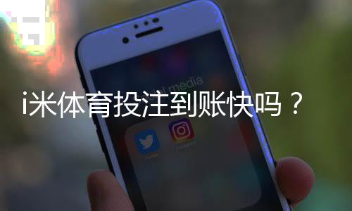 i米体育投注到账快吗？充值提现到账时间、延迟原因与快速解决技巧