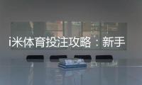 i米体育投注攻略：新手必学的三大实战技巧与策略解析