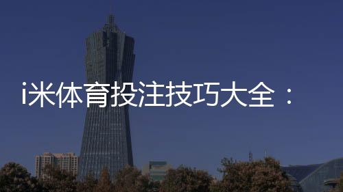 i米体育投注技巧大全：新手必看实战攻略与风险控制