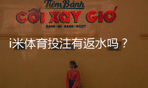 i米体育投注有返水吗？揭秘平台返水福利与领取技巧