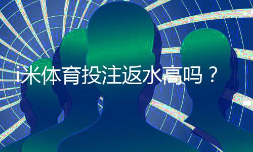 i米体育投注返水高吗？揭秘高返水活动与实战技巧