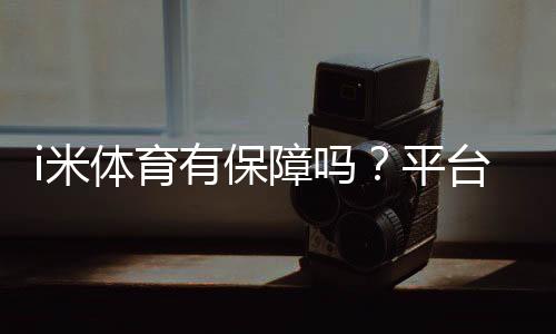 i米体育有保障吗?平台资质、资金安全与提现体验全面解析