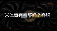 i米体育有客服吗？客服联系方式、在线人工入口与响应时效详解