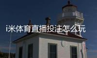 i米体育直播投注怎么玩？新手入门规则解析与实战技巧