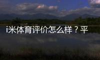 i米体育评价怎么样？平台真实体验、功能安全与用户口碑完整评测