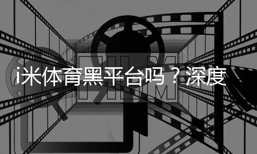 i米体育黑平台吗？深度解析其安全性与玩家真实体验