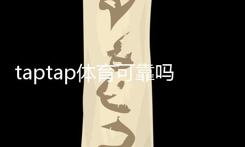 taptap体育可靠吗？平台安全性、优惠与用户口碑全面解析
