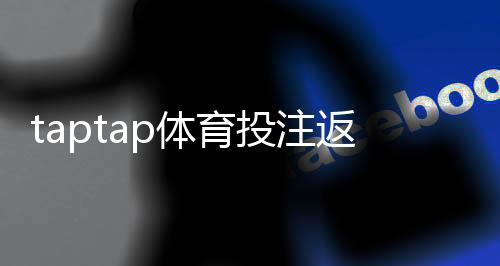 taptap体育投注返水高吗？真实返水率、返利机制与避坑实测解析
