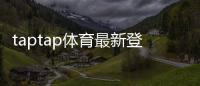 taptap体育最新登录奖励领取教程：步骤、条件与常见问题