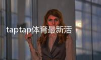 taptap体育最新活动有哪些？优惠、规则与参与攻略一看就会